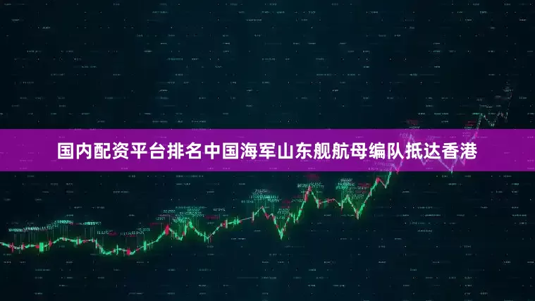 国内配资平台排名中国海军山东舰航母编队抵达香港