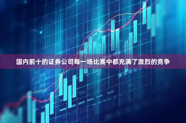 国内前十的证券公司每一场比赛中都充满了激烈的竞争