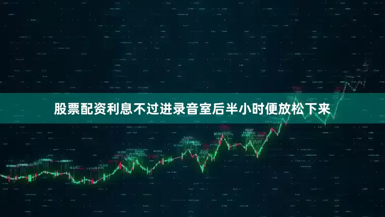 股票配资利息不过进录音室后半小时便放松下来