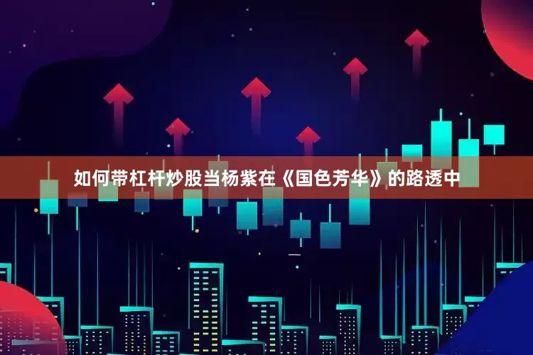 如何带杠杆炒股当杨紫在《国色芳华》的路透中