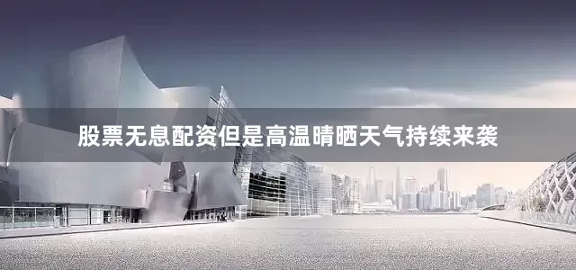 股票无息配资但是高温晴晒天气持续来袭