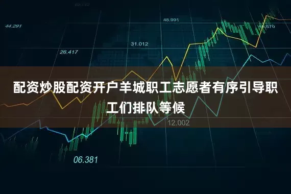 配资炒股配资开户羊城职工志愿者有序引导职工们排队等候