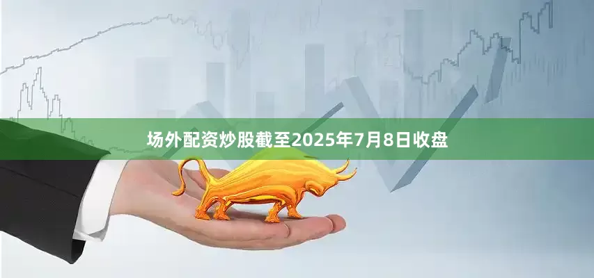 场外配资炒股截至2025年7月8日收盘