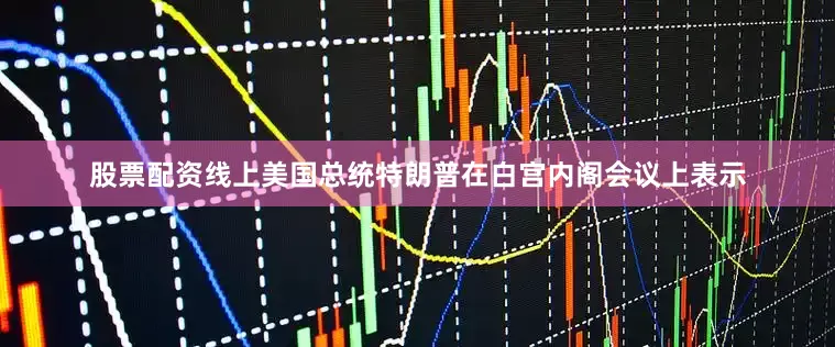 股票配资线上美国总统特朗普在白宫内阁会议上表示