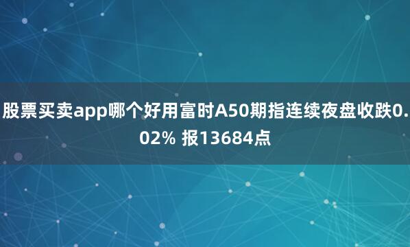 股票买卖app哪个好用富时A50期指连续夜盘收跌0.02% 报13684点