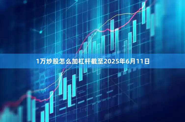 1万炒股怎么加杠杆截至2025年6月11日