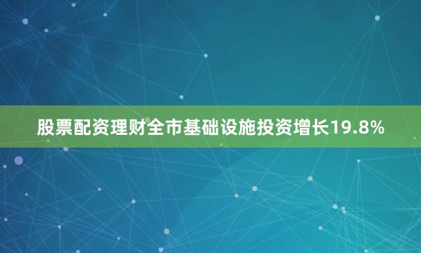 股票配资理财全市基础设施投资增长19.8%
