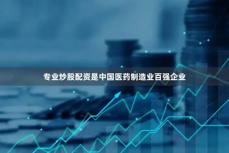 专业炒股配资是中国医药制造业百强企业