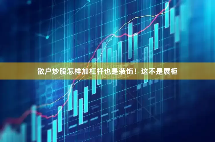 散户炒股怎样加杠杆也是装饰！这不是展柜