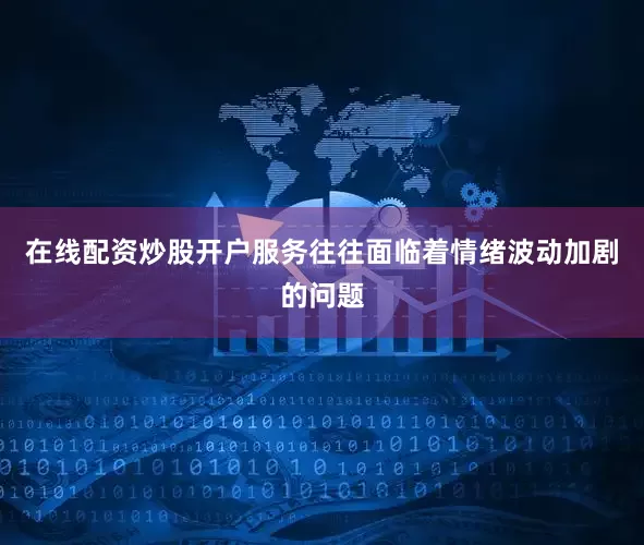 在线配资炒股开户服务往往面临着情绪波动加剧的问题