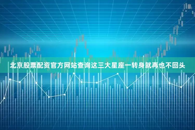 北京股票配资官方网站查询这三大星座一转身就再也不回头