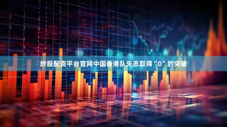 炒股配资平台官网中国香港队矢志取得“0”的突破