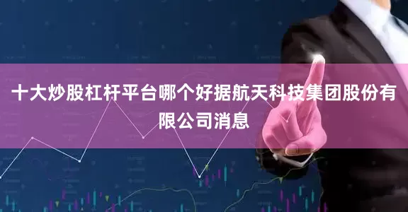 十大炒股杠杆平台哪个好据航天科技集团股份有限公司消息