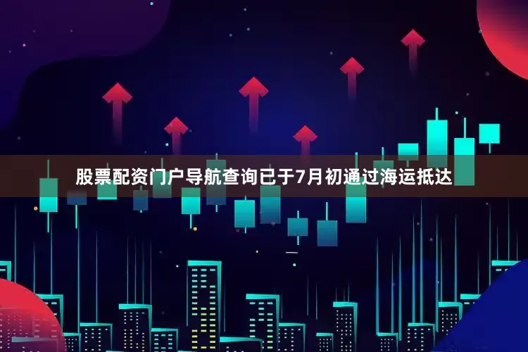 股票配资门户导航查询已于7月初通过海运抵达