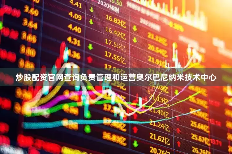 炒股配资官网查询负责管理和运营奥尔巴尼纳米技术中心