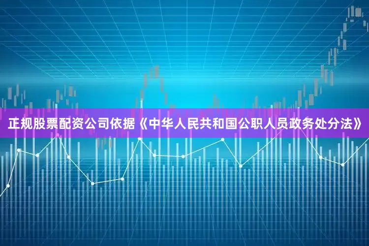 正规股票配资公司依据《中华人民共和国公职人员政务处分法》