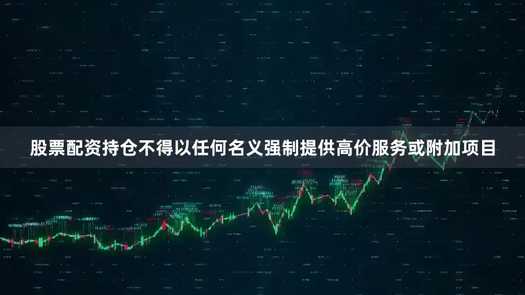 股票配资持仓不得以任何名义强制提供高价服务或附加项目