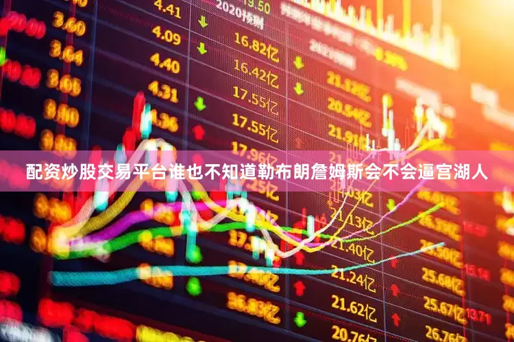 配资炒股交易平台谁也不知道勒布朗詹姆斯会不会逼宫湖人
