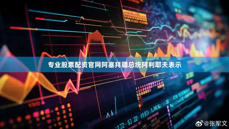 专业股票配资官网阿塞拜疆总统阿利耶夫表示