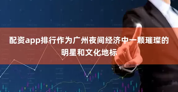 配资app排行作为广州夜间经济中一颗璀璨的明星和文化地标