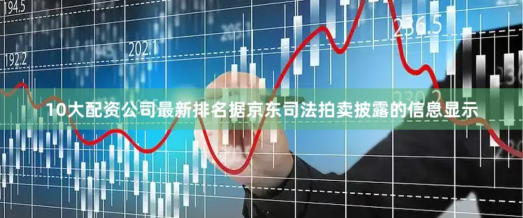 10大配资公司最新排名据京东司法拍卖披露的信息显示