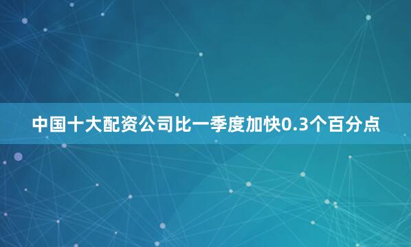 中国十大配资公司比一季度加快0.3个百分点
