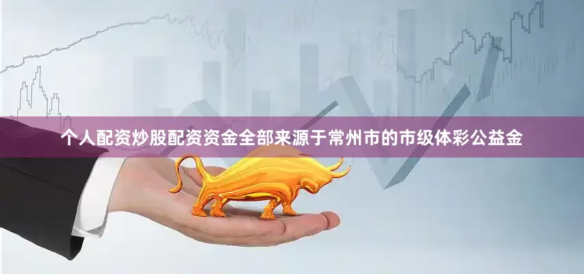 个人配资炒股配资资金全部来源于常州市的市级体彩公益金