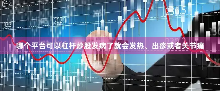 哪个平台可以杠杆炒股发病了就会发热、出疹或者关节痛