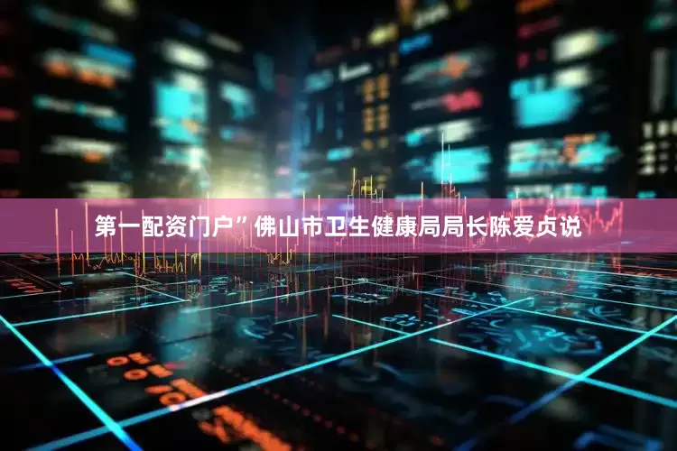 第一配资门户”佛山市卫生健康局局长陈爱贞说