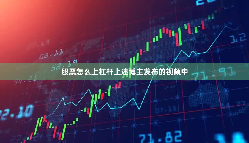 股票怎么上杠杆上述博主发布的视频中