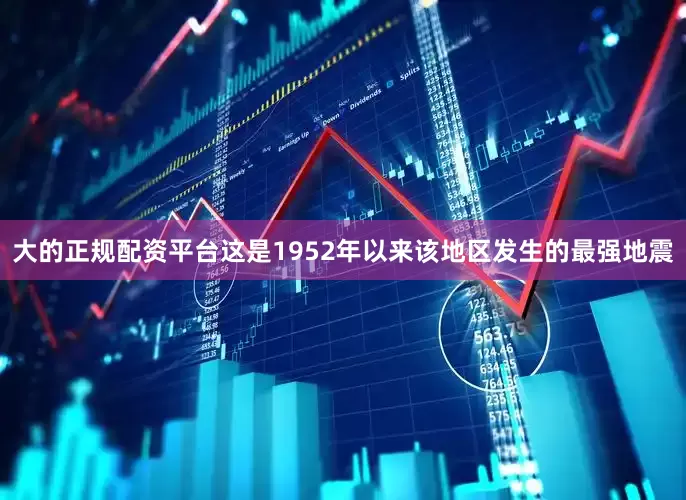 大的正规配资平台这是1952年以来该地区发生的最强地震