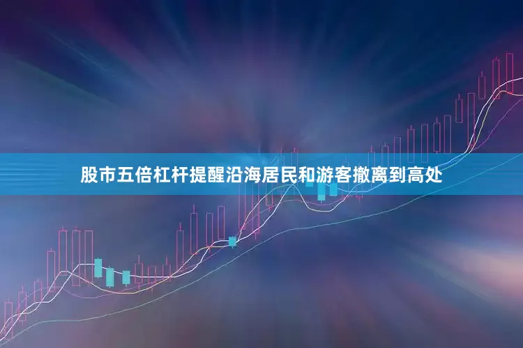 股市五倍杠杆提醒沿海居民和游客撤离到高处