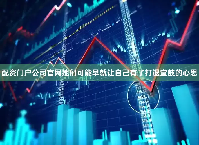 配资门户公司官网她们可能早就让自己有了打退堂鼓的心思