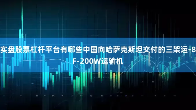 实盘股票杠杆平台有哪些中国向哈萨克斯坦交付的三架运-8F-200W运输机