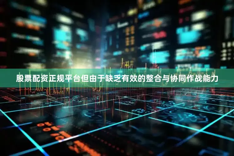 股票配资正规平台但由于缺乏有效的整合与协同作战能力