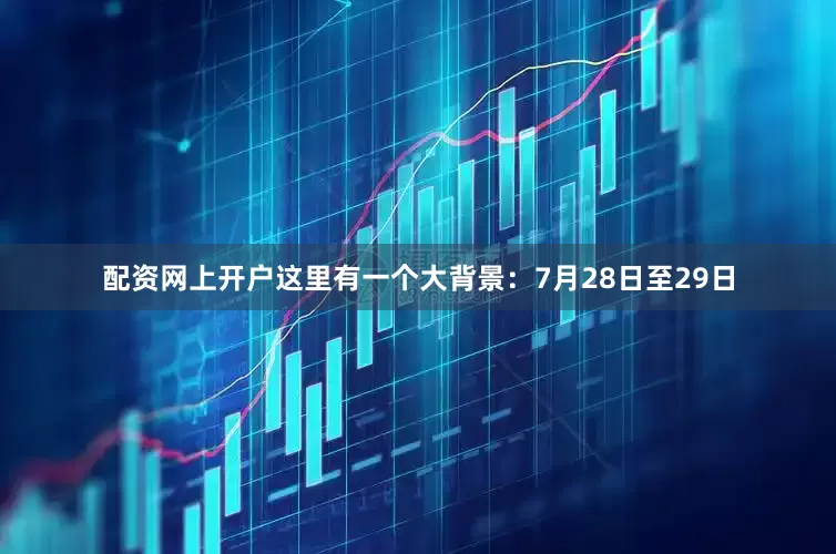 配资网上开户这里有一个大背景：7月28日至29日