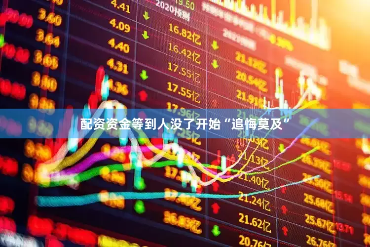 配资资金等到人没了开始“追悔莫及”