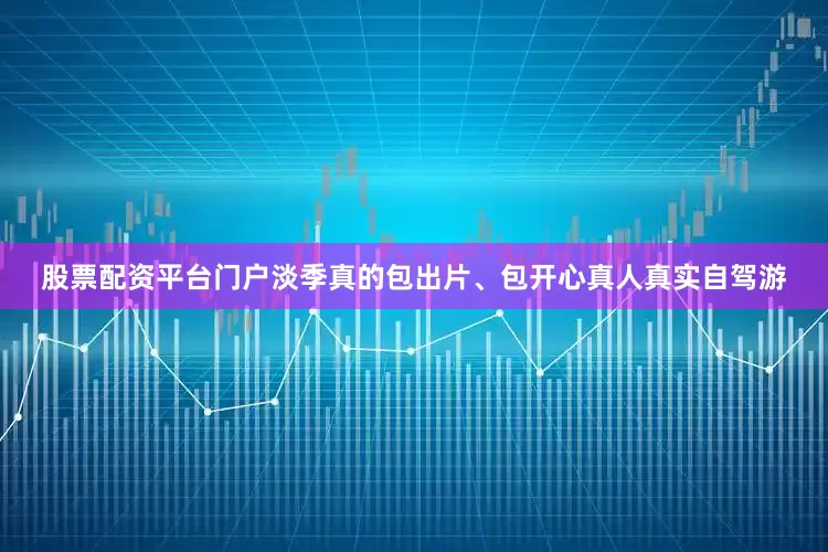 股票配资平台门户淡季真的包出片、包开心真人真实自驾游