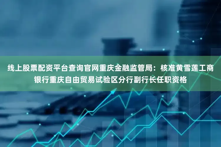 线上股票配资平台查询官网重庆金融监管局：核准黄雪莲工商银行重庆自由贸易试验区分行副行长任职资格
