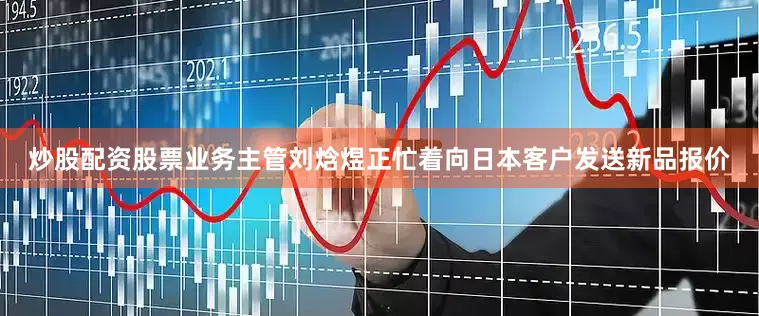 炒股配资股票业务主管刘焓煜正忙着向日本客户发送新品报价