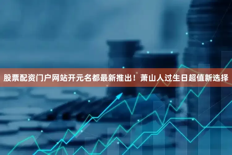 股票配资门户网站开元名都最新推出！萧山人过生日超值新选择