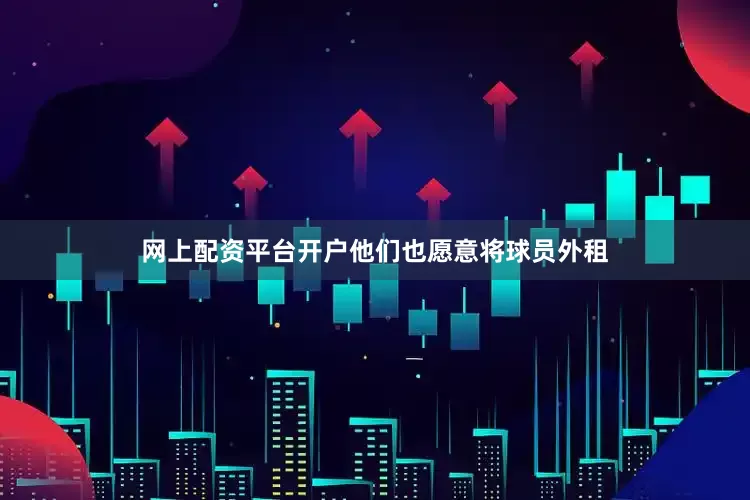网上配资平台开户他们也愿意将球员外租