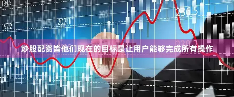 炒股配资皆他们现在的目标是让用户能够完成所有操作