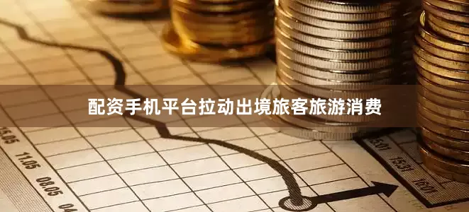 配资手机平台拉动出境旅客旅游消费