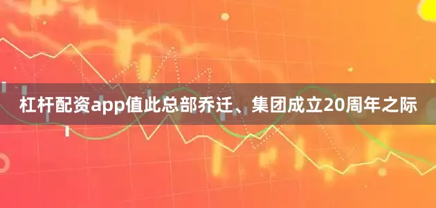 杠杆配资app值此总部乔迁、集团成立20周年之际