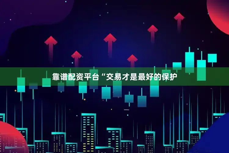 靠谱配资平台“交易才是最好的保护