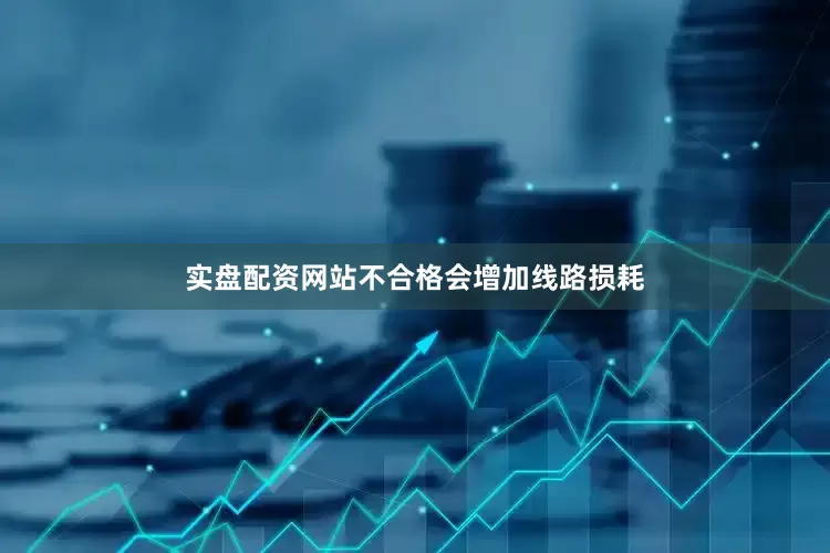 实盘配资网站不合格会增加线路损耗