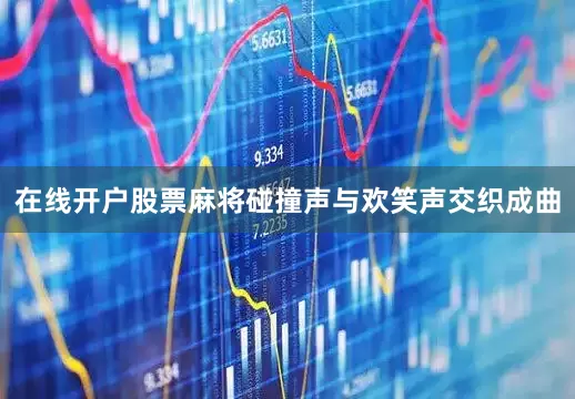 在线开户股票麻将碰撞声与欢笑声交织成曲