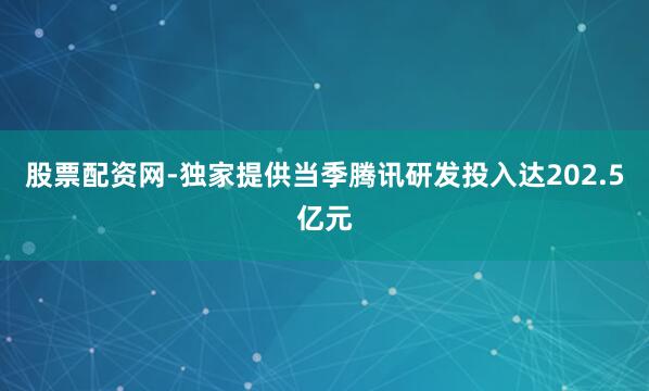 股票配资网-独家提供当季腾讯研发投入达202.5亿元
