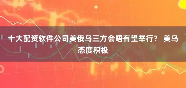 十大配资软件公司　　美俄乌三方会晤有望举行？ 　　美乌态度积极